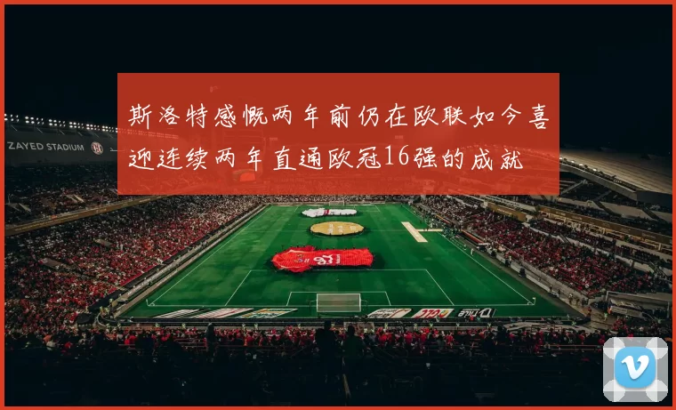 斯洛特感慨两年前仍在欧联如今喜迎连续两年直通欧冠16强的成就