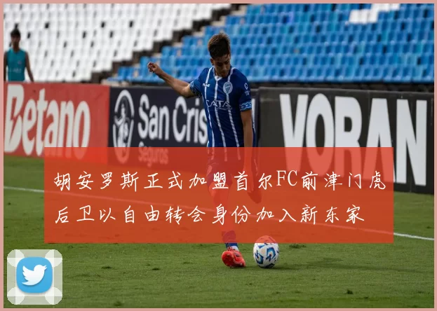 胡安罗斯正式加盟首尔FC前津门虎后卫以自由转会身份加入新东家