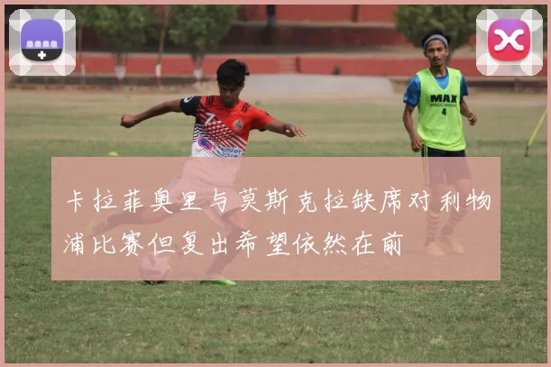 卡拉菲奥里与莫斯克拉缺席对利物浦比赛但复出希望依然在前