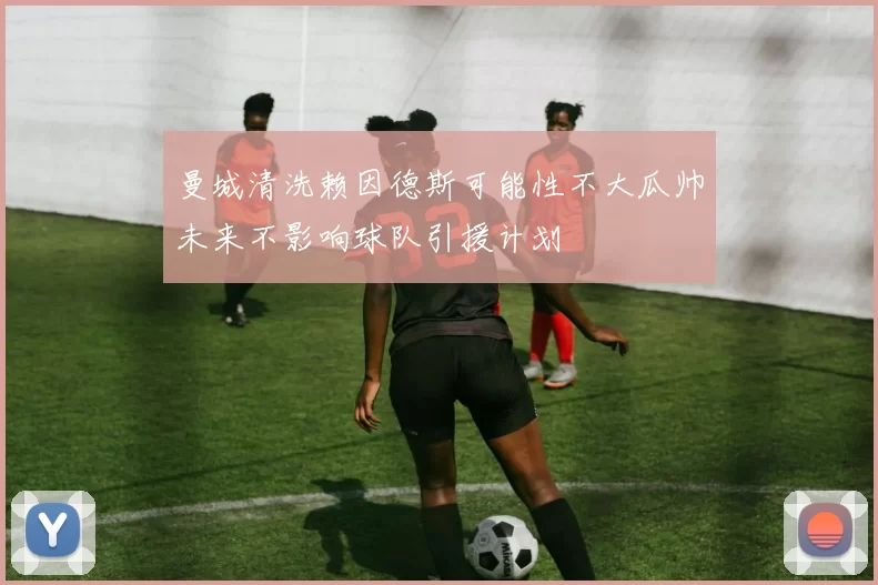曼城清洗赖因德斯可能性不大瓜帅未来不影响球队引援计划