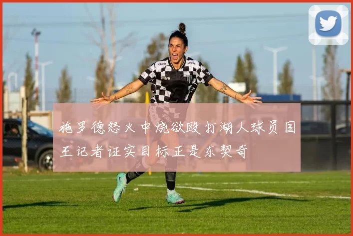 施罗德怒火中烧欲殴打湖人球员国王记者证实目标正是东契奇
