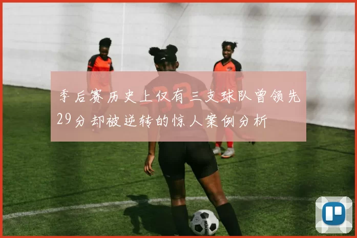 季后赛历史上仅有三支球队曾领先29分却被逆转的惊人案例分析