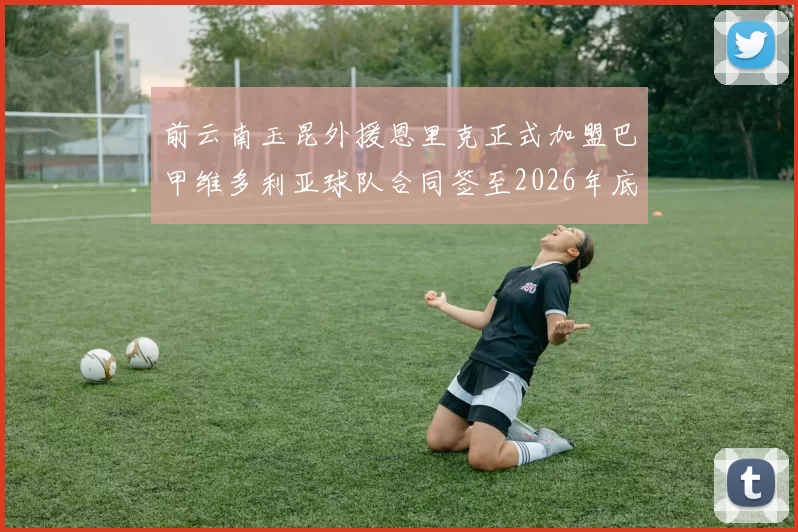 前云南玉昆外援恩里克正式加盟巴甲维多利亚球队合同签至2026年底
