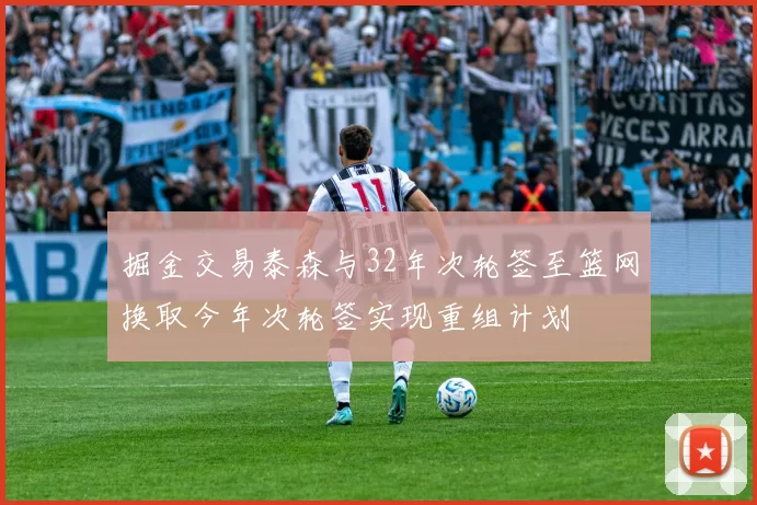 掘金交易泰森与32年次轮签至篮网换取今年次轮签实现重组计划