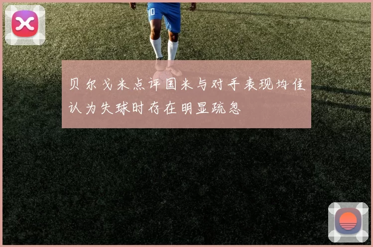 贝尔戈米点评国米与对手表现均佳认为失球时存在明显疏忽