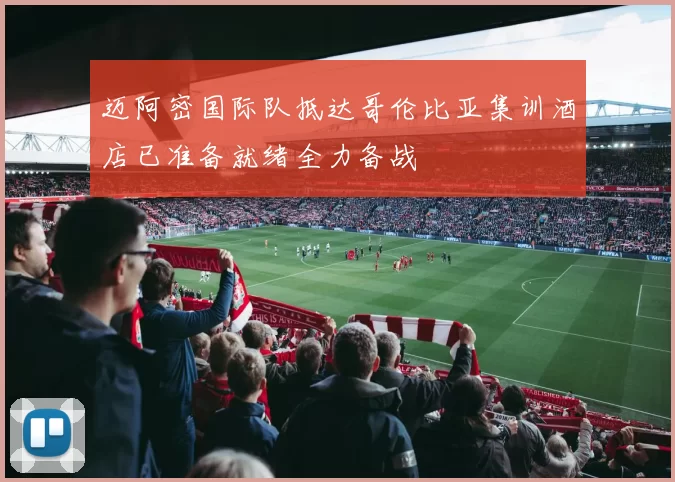 迈阿密国际队抵达哥伦比亚集训酒店已准备就绪全力备战