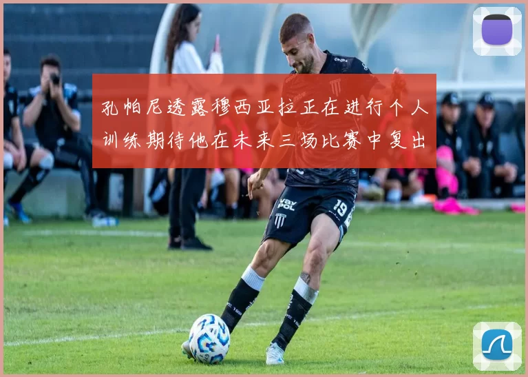 孔帕尼透露穆西亚拉正在进行个人训练期待他在未来三场比赛中复出