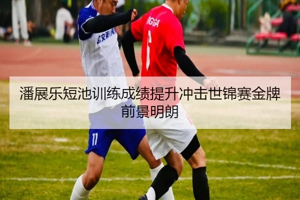 潘展乐短池训练成绩提升冲击世锦赛金牌前景明朗